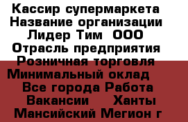 Кассир супермаркета › Название организации ­ Лидер Тим, ООО › Отрасль предприятия ­ Розничная торговля › Минимальный оклад ­ 1 - Все города Работа » Вакансии   . Ханты-Мансийский,Мегион г.